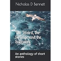 The Weird, the Strange and the Succulent: An anthology of short stories from Nicholas D Bennett