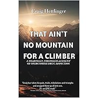 THAT AIN’T NO MOUNTAIN FOR A CLIMBER : A HEARTFELT, FIRSTHAND ACCOUNT OF OVERCOMING DRUG ADDICTION