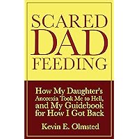 Scared Dad Feeding: How My Daughter's Anorexia Took Me to Hell, and My Guidebook for How I Got Back Scared Dad Feeding: How My Daughter's Anorexia Took Me to Hell, and My Guidebook for How I Got Back Kindle Paperback