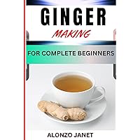 GINGER MAKING FOR COMPLETE BEGINNERS: Procedural Guide On How To Prepare Ginger, Ingredients, Skills Techniques, Benefits And More GINGER MAKING FOR COMPLETE BEGINNERS: Procedural Guide On How To Prepare Ginger, Ingredients, Skills Techniques, Benefits And More Kindle Paperback