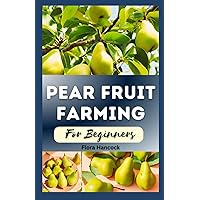 PEAR FRUIT FARMING FOR BEGINNERS: A Comprehensive Step-By-Step Guide to Growing Pear Trees, Including Proper Pruning and Harvesting PEAR FRUIT FARMING FOR BEGINNERS: A Comprehensive Step-By-Step Guide to Growing Pear Trees, Including Proper Pruning and Harvesting Paperback Kindle