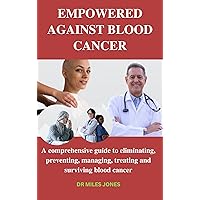 EMPOWERED AGAINST BLOOD CANCER: A comprehensive guide to eliminating, preventing, managing, treating and surviving blood cancer (HEALTH MATTERS) EMPOWERED AGAINST BLOOD CANCER: A comprehensive guide to eliminating, preventing, managing, treating and surviving blood cancer (HEALTH MATTERS) Kindle Paperback