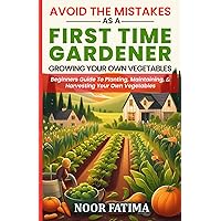 Avoid The Mistakes As A First Time Gardener Growing Your Own Vegetables: Beginners Guide To Planting, Maintaining, & Harvesting Your Own Vegetables