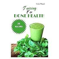 Juicing for Bone Health: Nourish Your Bones with 20 Refreshing Juicing Recipes for Optimal Bone Health
