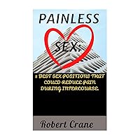 PAINLESS SEX:: 5 Best Sex Positions That Could Reduce Pain During Intercourse. PAINLESS SEX:: 5 Best Sex Positions That Could Reduce Pain During Intercourse. Kindle Paperback