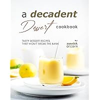 A Decadent Dessert Cookbook: Tasty Dessert Recipes that Won't Break the Bank A Decadent Dessert Cookbook: Tasty Dessert Recipes that Won't Break the Bank Kindle Paperback