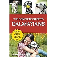 The Complete Guide to Dalmatians: Selecting, Raising, Training, Exercising, Feeding, Bonding with, and Loving Your New Dalmatian Puppy