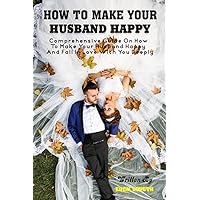 How To Make Your Husband Happy: Comprehensive Guide On How To Make Your Husband Happy And Fall In Love With You Deeply, How To Make An Angry Man Love You How To Make Your Husband Happy: Comprehensive Guide On How To Make Your Husband Happy And Fall In Love With You Deeply, How To Make An Angry Man Love You Paperback Kindle