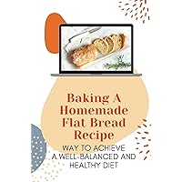 Baking A Homemade Flat Bread Recipe: Way To Achieve A Well-Balanced And Healthy Diet: Bread Recipes For Beginners