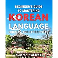 Beginner's Guide to Mastering Korean Language Quickly and Effectively: Unlock the Secrets of Korean Language: Proven Methods for Rapid Fluency and Confident Conversation