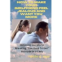HOW TO MAKE YOUR GIRLFRIEND FEEL JEALOUS AND WANT YOU MORE: Amazing Secrets to Breaking “The Hard To Get” Attitude in a Lady HOW TO MAKE YOUR GIRLFRIEND FEEL JEALOUS AND WANT YOU MORE: Amazing Secrets to Breaking “The Hard To Get” Attitude in a Lady Kindle Hardcover Paperback