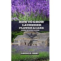 How to Grow Lavender Flower and Care: A Step by Step Guide How to Grow Lavender Flower and Care: A Step by Step Guide Paperback Kindle