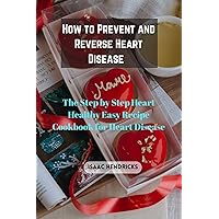 HOW TO PREVENT AND REVERSE HEART DISEASE: The Step by Step Heart Healthy Easy Recipe Cookbook for Heart Disease HOW TO PREVENT AND REVERSE HEART DISEASE: The Step by Step Heart Healthy Easy Recipe Cookbook for Heart Disease Kindle Paperback