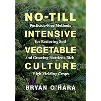 No-Till Intensive Vegetable Culture: Pesticide-Free Methods for Restoring Soil and Growing Nutrient-Rich, High-Yielding Crops No-Till Intensive Vegetable Culture: Pesticide-Free Methods for Restoring Soil and Growing Nutrient-Rich, High-Yielding Crops Paperback Kindle