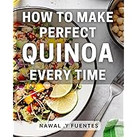 How To Make Perfect Quinoa Every Time: The Ultimate Guide to Crafting Delicious and Nutritious Quinoa Dishes - Perfect for Health-Conscious Foodies and Home Cooks Alike!