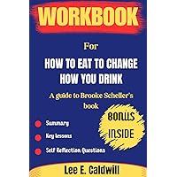WORKBOOK FOR HOW TO EAT TO CHANGE HOW YOU DRINK: An Guide to Brook scheller book WORKBOOK FOR HOW TO EAT TO CHANGE HOW YOU DRINK: An Guide to Brook scheller book Paperback