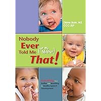 Nobody Ever Told Me (or my Mother) That!: Everything from Bottles and Breathing to Healthy Speech Development Nobody Ever Told Me (or my Mother) That!: Everything from Bottles and Breathing to Healthy Speech Development Paperback Kindle
