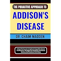 THE PROACTIVE APPROACH TO ADDISON'S DISEASE: Unlock The Secrets To Optimal Living With Adrenal Insufficiency—Strategies For Resilience, Nutritional Balance, And Emotional Well-Being THE PROACTIVE APPROACH TO ADDISON'S DISEASE: Unlock The Secrets To Optimal Living With Adrenal Insufficiency—Strategies For Resilience, Nutritional Balance, And Emotional Well-Being Kindle Paperback