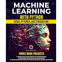 Machine Learning with Python: Keras, PyTorch, and TensorFlow: Unlocking the Power of AI and Deep Learning (Mastering AI and Python)