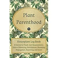 Plant Parenthood: Houseplant Log Book: A journal to track plant care requirements, dates of watering, fertilization, blooming, propagation, repotting, and more!