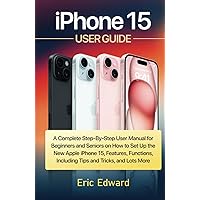 iPhone 15 User Guide: A Complete Step-by-Step User Manual for Beginners and Seniors on How to Set Up the New Apple iPhone 15, Features, Functions, including Tips and Tricks and Lots More