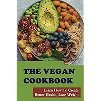 The Vegan Cookbook: Learn How To Create Better Health, Lose Weight
