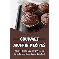 Gourmet Muffin Recipes: How To Make Delicious Muffins To Entertain Your Every Tastebud