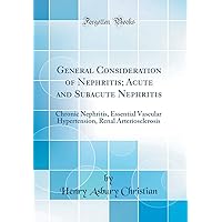 General Consideration of Nephritis; Acute and Subacute Nephritis: Chronic Nephritis, Essential Vascular Hypertension, Renal Arteriosclerosis (Classic Reprint) General Consideration of Nephritis; Acute and Subacute Nephritis: Chronic Nephritis, Essential Vascular Hypertension, Renal Arteriosclerosis (Classic Reprint) Hardcover Paperback