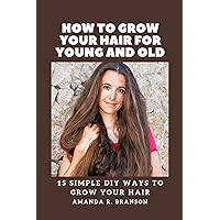 HOW TO GROW YOUR HAIR FOR YOUNG AND OLD: 15 SIMPLE DIY WAYS TO GROW YOUR HAIR HOW TO GROW YOUR HAIR FOR YOUNG AND OLD: 15 SIMPLE DIY WAYS TO GROW YOUR HAIR Kindle Paperback