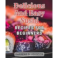 Delicious and Easy Sushi Recipes for Beginners: Unlock the Secrets to Sushi Mastery: Explore the Essentials, Techniques, and Delicious Recipes to Become a Sushi Pro