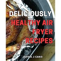 Deliciously Healthy Air Fryer Recipes: Nutritious Cooking Made Easy with Air Fryer: Discover 100+ Delightful Recipes for Health-Conscious Foodies!