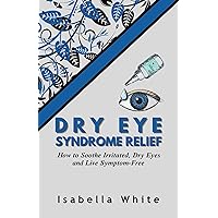 Dry Eye Syndrome Relief: How to Soothe Irritated, Dry Eyes and Live Symptom-Free Dry Eye Syndrome Relief: How to Soothe Irritated, Dry Eyes and Live Symptom-Free Kindle Paperback