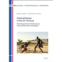 Classical Heroes in the 21st Century: New Perspectives on Contemporary Cinematic Narratives of Antiquity (Helden - Heroisierungen - Heroismen 20) (German Edition)