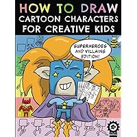 How To Draw Cartoon Characters For Creative Kids: Superheroes and Villains Edition