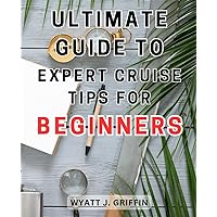 Ultimate Guide to Expert Cruise Tips for Beginners: A Comprehensive Handbook Packed With Essential Strategies and Secrets for First-Time Cruisers