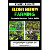 ELDER BERRY FARMING: Complete Beginner To Pro Guide: Strategic Practical Handbook For Gardener On How To Grow Elder Berry From Scratch (Cultivation, Care, Management And Benefit) ELDER BERRY FARMING: Complete Beginner To Pro Guide: Strategic Practical Handbook For Gardener On How To Grow Elder Berry From Scratch (Cultivation, Care, Management And Benefit) Paperback Kindle