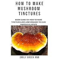HOW TO MAKE MUSHROOM TINCTURES: Book guide on how to make tinctures, uses, and dosages to cure various ailments HOW TO MAKE MUSHROOM TINCTURES: Book guide on how to make tinctures, uses, and dosages to cure various ailments Kindle Paperback