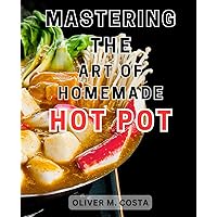 Mastering the Art of Homemade Hot Pot: Discover the-Secrets to Perfect Hot-Pot Cooking: Elevate Your Culinary Skills with an Exquisite Collection of-Delicious Recipes and Expert Advice
