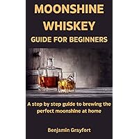 MOONSHINE WHISKEY GUIDE FOR BEGINNERS: A step by step guide to brewing the perfect moonshine at home MOONSHINE WHISKEY GUIDE FOR BEGINNERS: A step by step guide to brewing the perfect moonshine at home Kindle Paperback