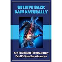 Relieve Back Pain Naturally: How To Eliminate The Unnecessary Pain Life Sometimes Generates