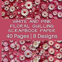 White and Pink Floral Quilling Scrapbook Paper: Bright and Beautiful Flower Patterns | 40 Pages | 8 Designs | 5 Pages of Each Design | Double-Sided Non-Perforated Pages | 8.5 Inches by 8.5 Inches