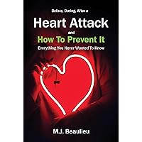 Before, During, After a Heart Attack, and How To Prevent It: Everything You Never Wanted To Know Before, During, After a Heart Attack, and How To Prevent It: Everything You Never Wanted To Know Kindle Paperback