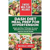 DASH DIET MEAL PREP FOR HYPERTENSION: Simple And Easy 70 Recipes To Lower Blood Pressure, And Action Plan To Improve Overall Health. 14-Day Meal Plan (Dash Eating)