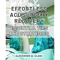 Effortless ACL Surgery Recovery: Essential Tips and Strategies: Accelerate Healing and Regain Mobility: Efficient Techniques for a Seamless ACL Surgery Rehabilitation