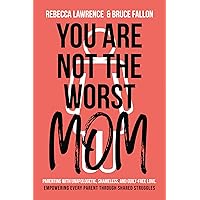 You Are Not The Worst Mom!: Parenting with Unapologetic, Shameless, and Guilt-Free Love. Empowering Every Parent Through Shared Struggles.