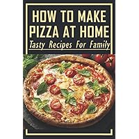 How To Make Pizza At Home: Tasty Recipes For Family