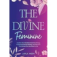 The Divine Feminine: Awaken Your Goddess Feminine Energy, Achieve Emotional Healing, and Become The Women You Are Meant to Be (Spiritual Growth Book 2)