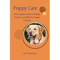 Puppy Care: The Complete Guide to Healthy Dog Care and Effective Puppy Training