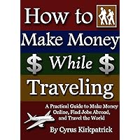 How to Make Money While Traveling: A Practical Guide to Make Money Online, Find Jobs Abroad, and Travel the World (Cyrus Kirkpatrick Lifestyle Design Book 3) How to Make Money While Traveling: A Practical Guide to Make Money Online, Find Jobs Abroad, and Travel the World (Cyrus Kirkpatrick Lifestyle Design Book 3) Kindle Paperback