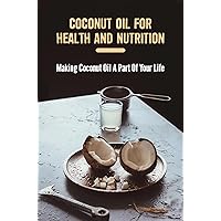 Coconut Oil For Health And Nutrition: Making Coconut Oil A Part Of Your Life
